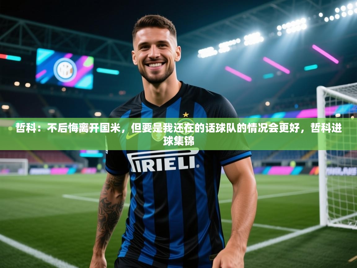哲科:不后悔离开国米,但要是我还在的话球队的情况会更好,哲科进球集锦 第1张