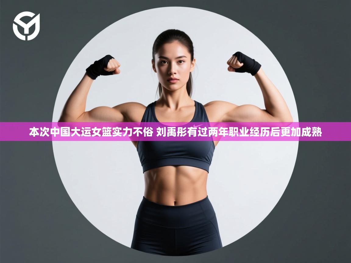 本次中国大运女篮实力不俗 刘禹彤有过两年职业经历后更加成熟 第1张