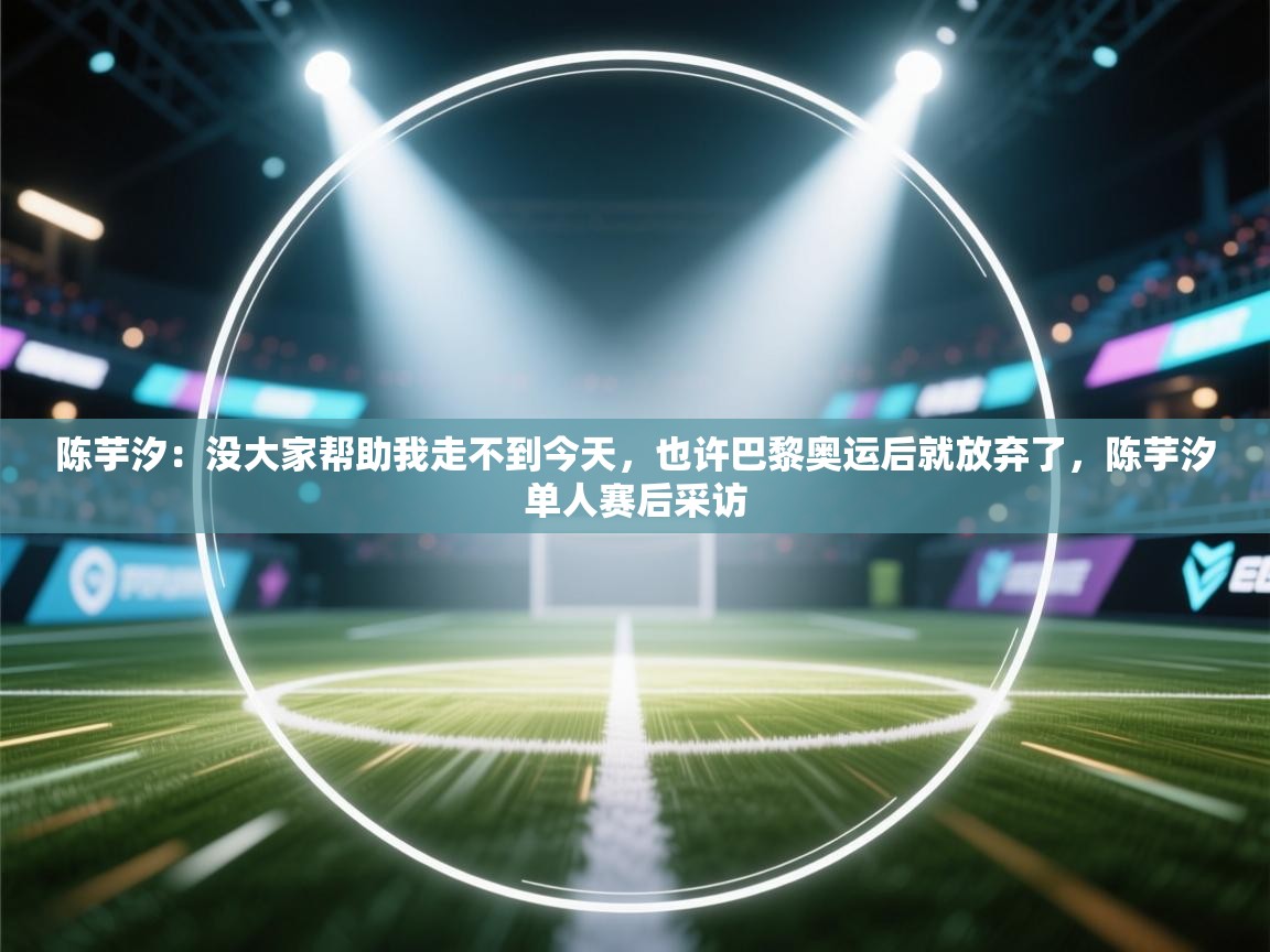 陈芋汐：没大家帮助我走不到今天，也许巴黎奥运后就放弃了，陈芋汐单人赛后采访