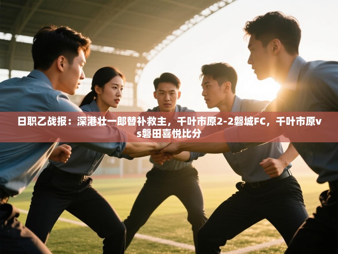 日职乙战报:深港壮一郎替补救主,千叶市原2-2磐城FC,千叶市原vs磐田喜悦比分 第1张