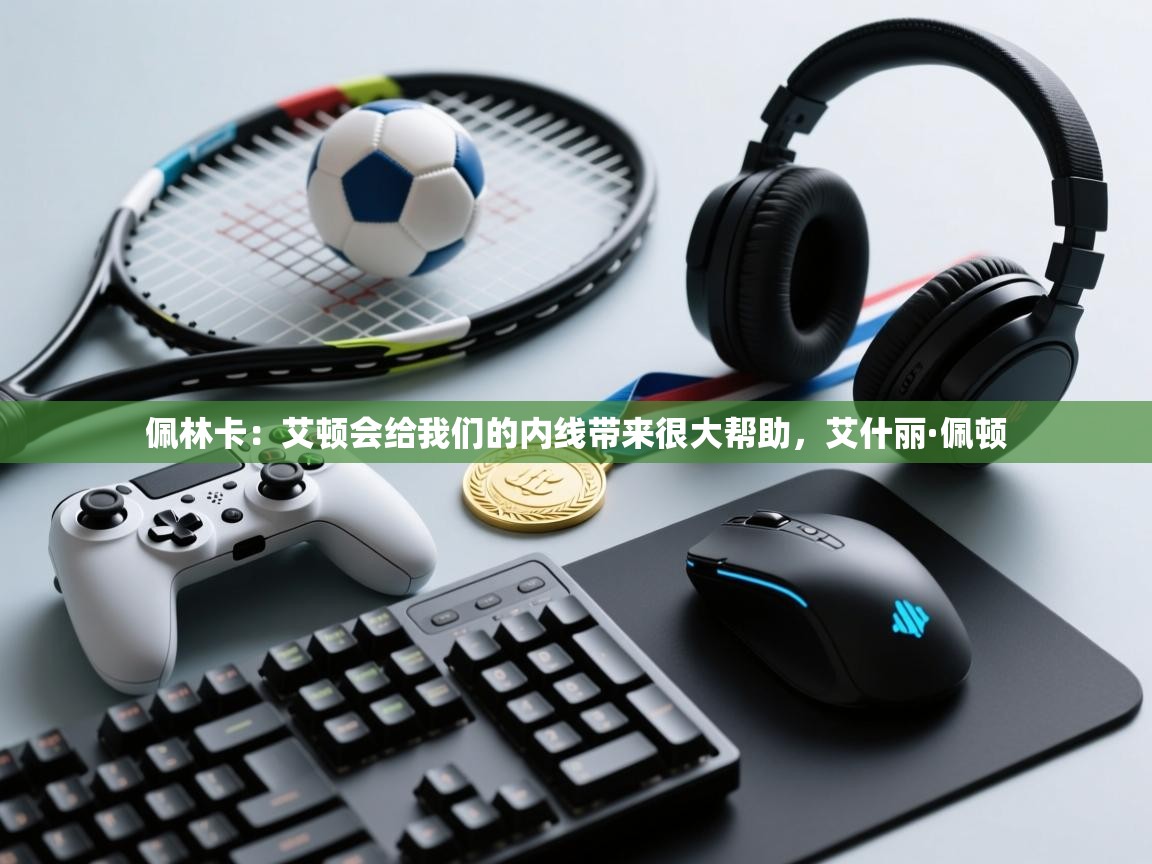 佩林卡:艾顿会给我们的内线带来很大帮助,艾什丽·佩顿