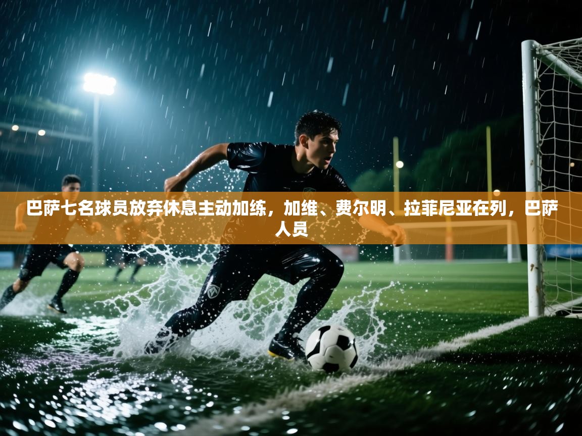 巴萨七名球员放弃休息主动加练，加维、费尔明、拉菲尼亚在列，巴萨人员  第1张