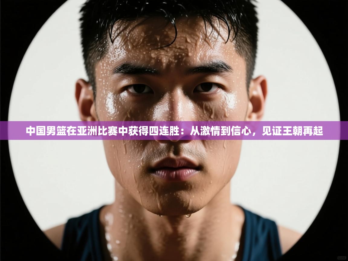 中国男篮在亚洲比赛中获得四连胜：从激情到信心，见证王朝再起  第1张