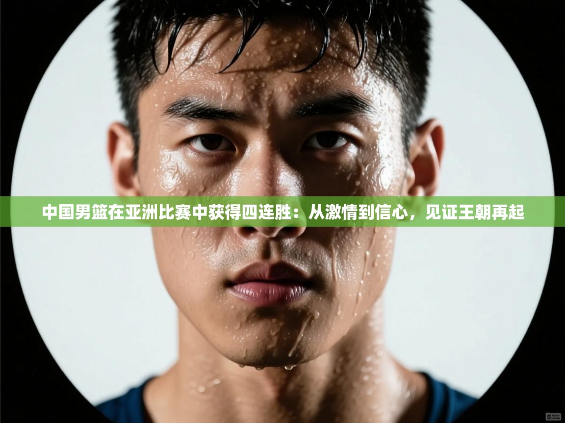 中国男篮在亚洲比赛中获得四连胜：从激情到信心，见证王朝再起  第2张