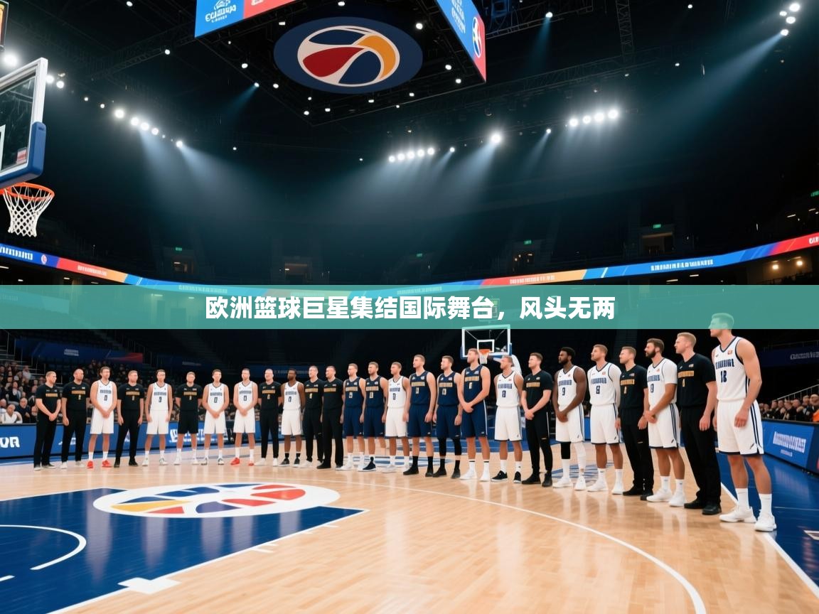 欧洲篮球巨星集结国际舞台,风头无两 第1张